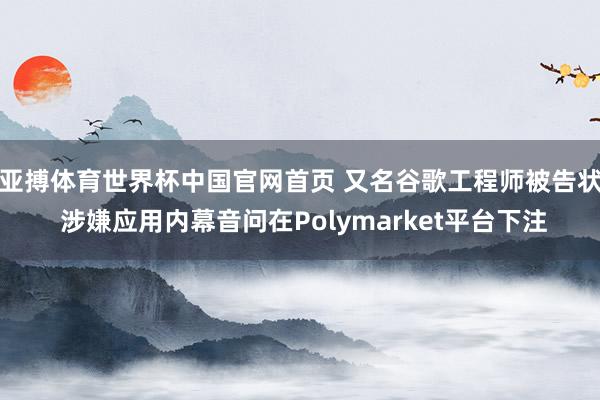亚搏体育世界杯中国官网首页 又名谷歌工程师被告状 涉嫌应用内幕音问在Polymarket平台下注