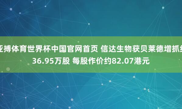 亚搏体育世界杯中国官网首页 信达生物获贝莱德增抓约36.95万股 每股作价约82.07港元