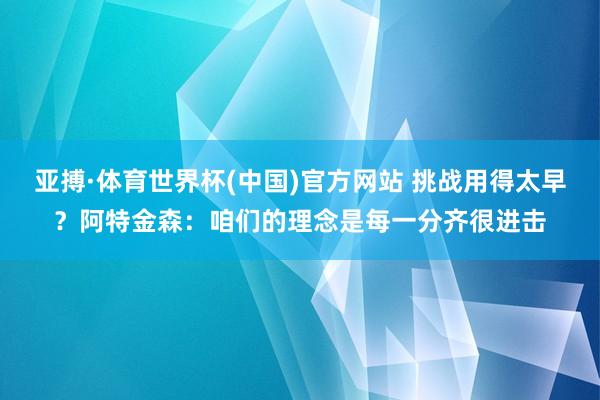 亚搏·体育世界杯(中国)官方网站 挑战用得太早?阿特金森:咱们的理念是每一分齐很进击