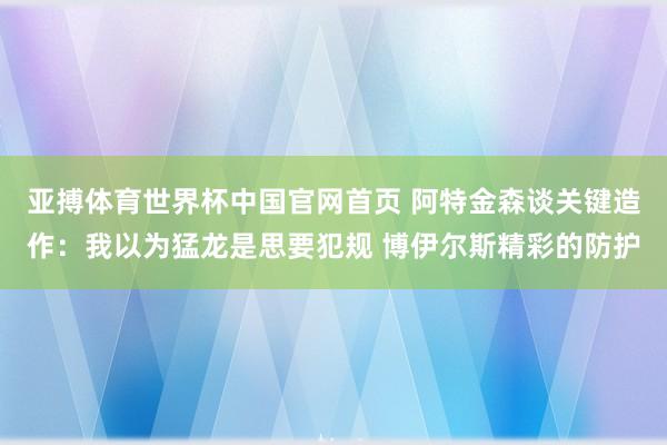 亚搏体育世界杯中国官网首页 阿特金森谈关键造作:我以为猛龙是思要犯规 博伊尔斯精彩的防护
