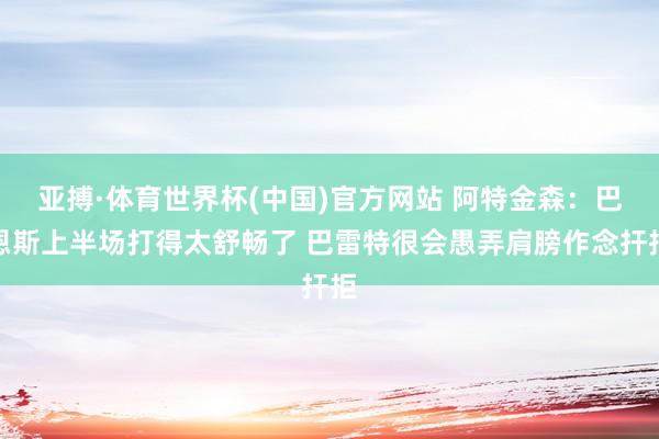 亚搏·体育世界杯(中国)官方网站 阿特金森:巴恩斯上半场打得太舒畅了 巴雷特很会愚弄肩膀作念扞拒