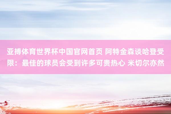 亚搏体育世界杯中国官网首页 阿特金森谈哈登受限:最佳的球员会受到许多可贵热心 米切尔亦然