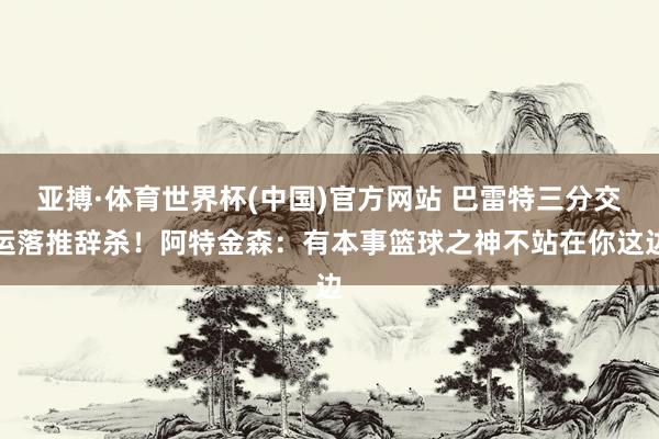 亚搏·体育世界杯(中国)官方网站 巴雷特三分交运落推辞杀！阿特金森：有本事篮球之神不站在你这边