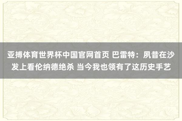 亚搏体育世界杯中国官网首页 巴雷特:夙昔在沙发上看伦纳德绝杀 当今我也领有了这历史手艺