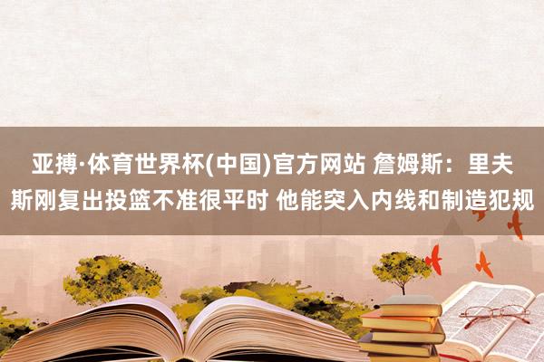 亚搏·体育世界杯(中国)官方网站 詹姆斯:里夫斯刚复出投篮不准很平时 他能突入内线和制造犯规