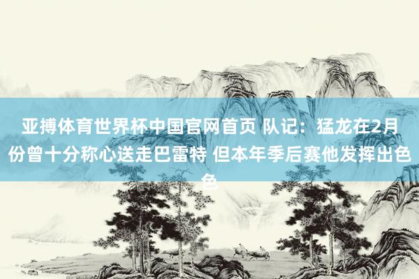亚搏体育世界杯中国官网首页 队记：猛龙在2月份曾十分称心送走巴雷特 但本年季后赛他发挥出色
