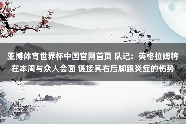 亚搏体育世界杯中国官网首页 队记:英格拉姆将在本周与众人会面 链接其右后脚跟炎症的伤势