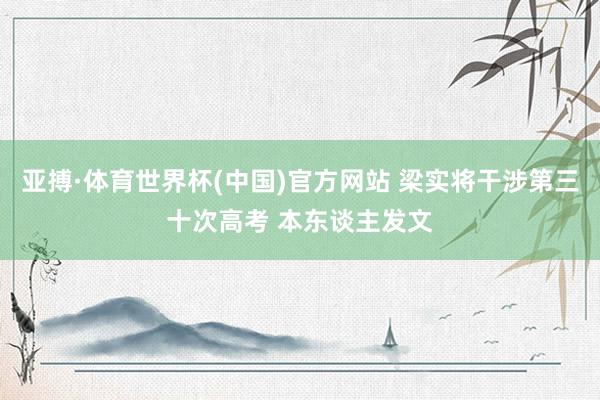 亚搏·体育世界杯(中国)官方网站 梁实将干涉第三十次高考 本东谈主发文