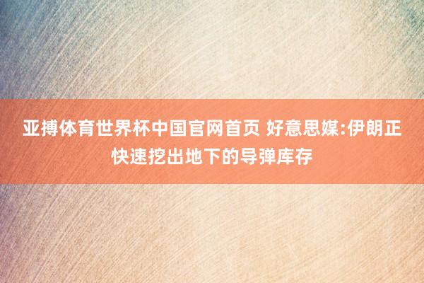 亚搏体育世界杯中国官网首页 好意思媒:伊朗正快速挖出地下的导弹库存
