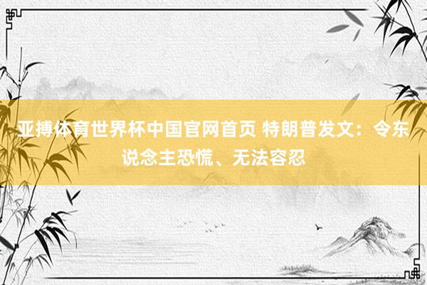 亚搏体育世界杯中国官网首页 特朗普发文:令东说念主恐慌、无法容忍