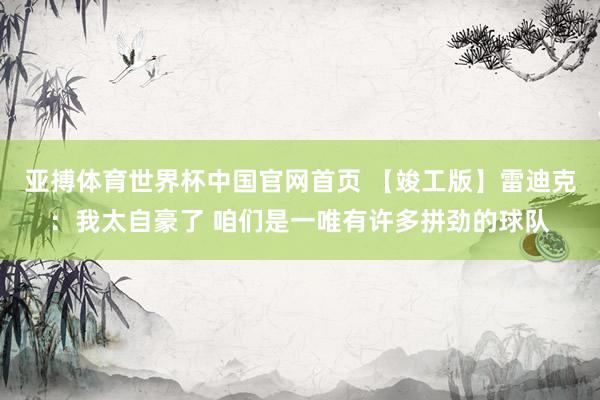 亚搏体育世界杯中国官网首页 【竣工版】雷迪克:我太自豪了 咱们是一唯有许多拼劲的球队