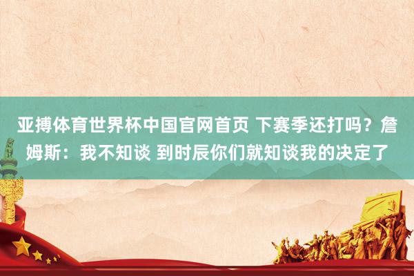 亚搏体育世界杯中国官网首页 下赛季还打吗?詹姆斯:我不知谈 到时辰你们就知谈我的决定了