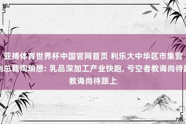 亚搏体育世界杯中国官网首页 利乐大中华区市集营销副总裁陶瑞想: 乳品深加工产业快跑, 亏空者教诲尚待跟上