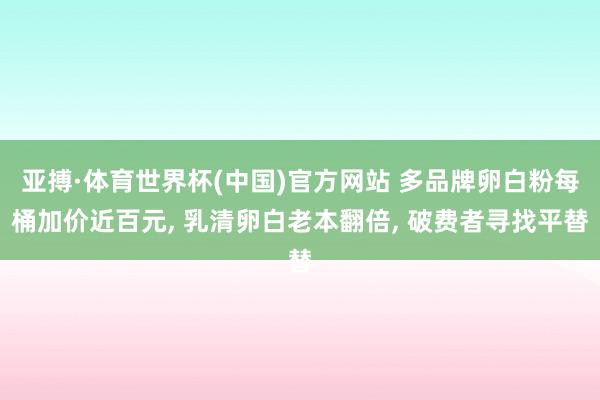 亚搏·体育世界杯(中国)官方网站 多品牌卵白粉每桶加价近百元, 乳清卵白老本翻倍, 破费者寻找平替