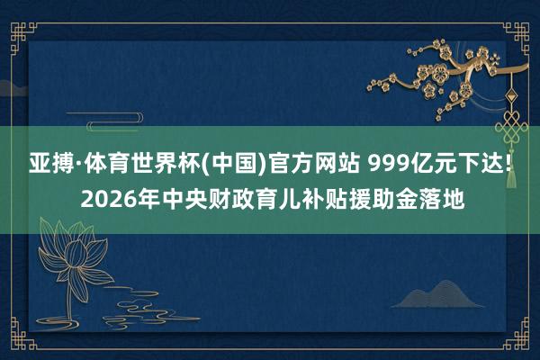 亚搏·体育世界杯(中国)官方网站 999亿元下达! 2026年中央财政育儿补贴援助金落地