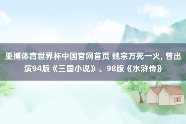 亚搏体育世界杯中国官网首页 魏宗万死一火, 曾出演94版《三国小说》、98版《水浒传》