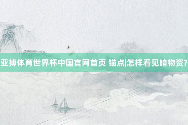 亚搏体育世界杯中国官网首页 锚点|怎样看见暗物资?