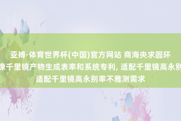 亚搏·体育世界杯(中国)官方网站 商海央求圆环阵太阳射电成像千里镜产物生成表率和系统专利, 适配千里镜高永别率不雅测需求