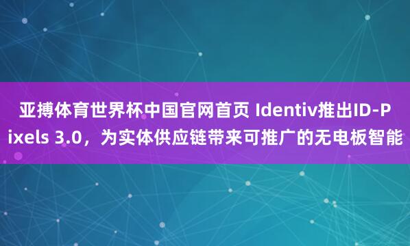 亚搏体育世界杯中国官网首页 Identiv推出ID-Pixels 3.0,为实体供应链带来可推广的无电板智能