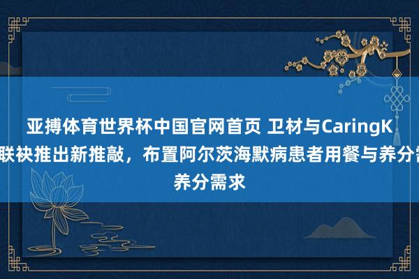 亚搏体育世界杯中国官网首页 卫材与CaringKind联袂推出新推敲,布置阿尔茨海默病患者用餐与养分需求