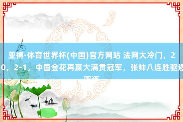 亚搏·体育世界杯(中国)官方网站 法网大冷门,2-0,2-1,中国金花再赢大满贯冠军,张帅八连胜驱逐