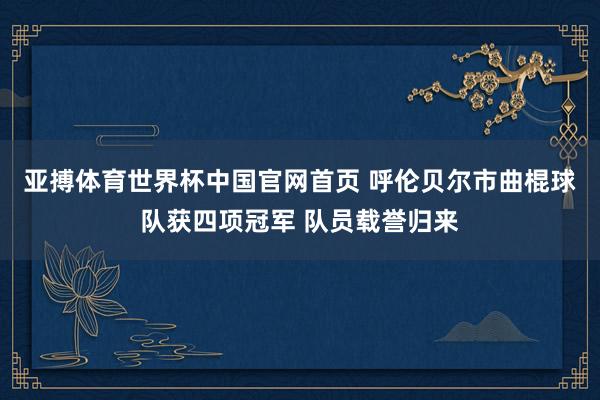 亚搏体育世界杯中国官网首页 呼伦贝尔市曲棍球队获四项冠军 队员载誉归来