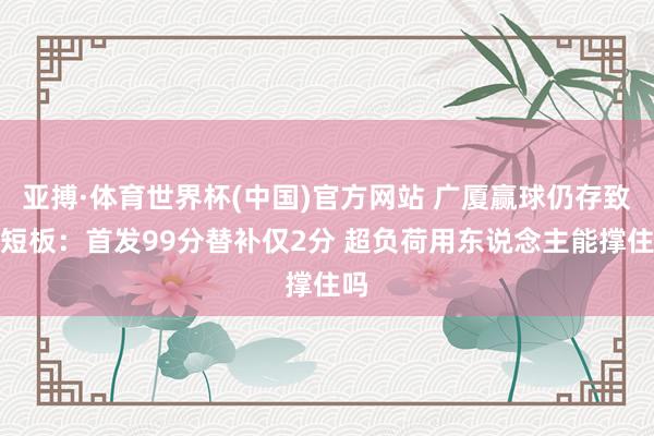 亚搏·体育世界杯(中国)官方网站 广厦赢球仍存致命短板:首发99分替补仅2分 超负荷用东说念主能撑住吗