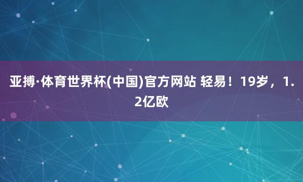 亚搏·体育世界杯(中国)官方网站 轻易!19岁,1.2亿欧