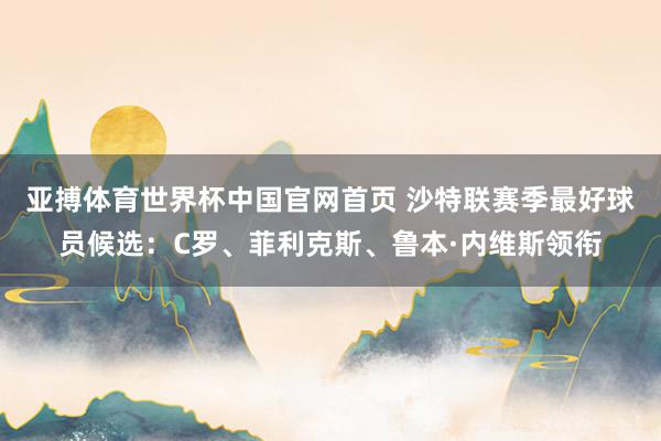 亚搏体育世界杯中国官网首页 沙特联赛季最好球员候选:C罗、菲利克斯、鲁本·内维斯领衔