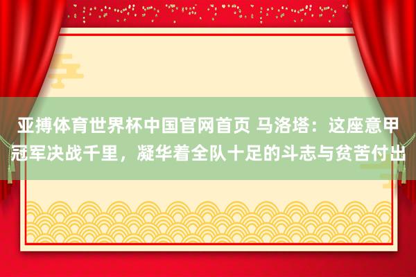亚搏体育世界杯中国官网首页 马洛塔:这座意甲冠军决战千里,凝华着全队十足的斗志与贫苦付出
