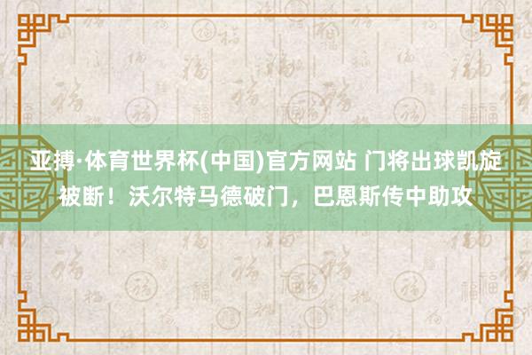 亚搏·体育世界杯(中国)官方网站 门将出球凯旋被断！沃尔特马德破门，巴恩斯传中助攻