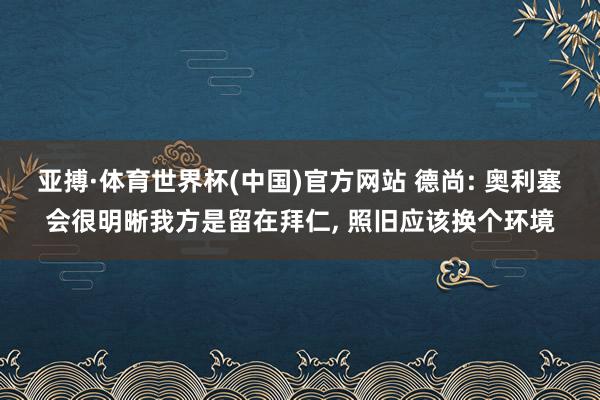 亚搏·体育世界杯(中国)官方网站 德尚: 奥利塞会很明晰我方是留在拜仁, 照旧应该换个环境