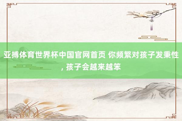 亚搏体育世界杯中国官网首页 你频繁对孩子发秉性, 孩子会越来越笨