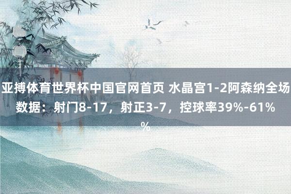 亚搏体育世界杯中国官网首页 水晶宫1-2阿森纳全场数据：射门8-17，射正3-7，<a href=