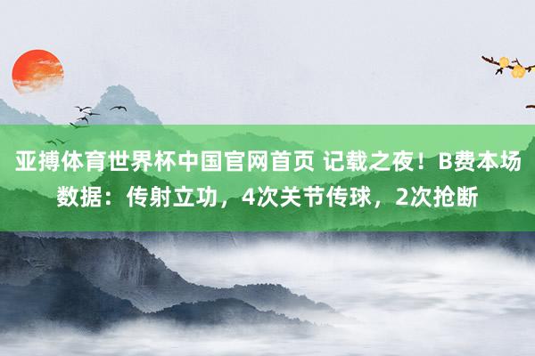 亚搏体育世界杯中国官网首页 记载之夜!B费本场数据:传射立功,4次关节传球,2次抢断