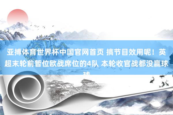 亚搏体育世界杯中国官网首页 搞节目效用呢!英超末轮前暂位欧战席位的4队 本轮收官战都没赢球