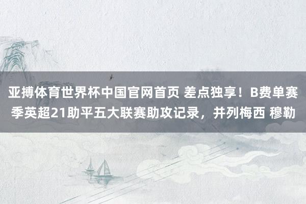 亚搏体育世界杯中国官网首页 差点独享!B费单赛季英超21助平五大联赛助攻记录,并列梅西 穆勒