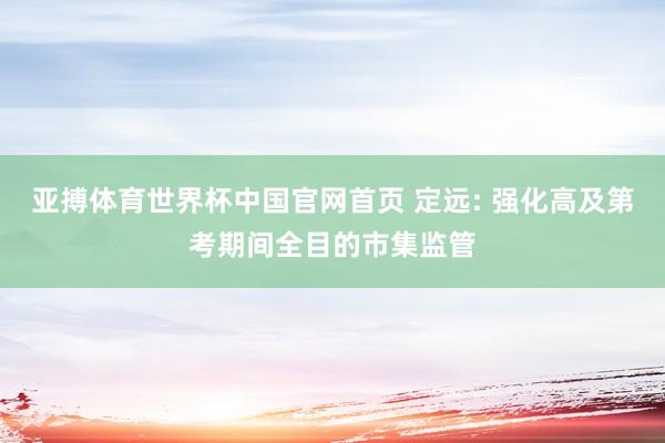 亚搏体育世界杯中国官网首页 定远: 强化高及第考期间全目的市集监管