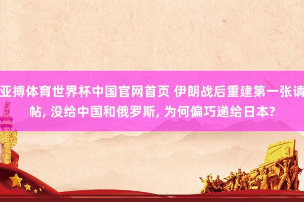 亚搏体育世界杯中国官网首页 伊朗战后重建第一张请帖, 没给中国和俄罗斯, 为何偏巧递给日本?