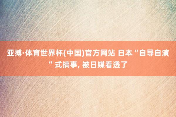 亚搏·体育世界杯(中国)官方网站 日本“自导自演”式搞事, 被日媒看透了