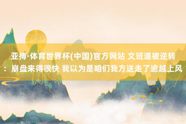 亚搏·体育世界杯(中国)官方网站 文班道被逆转:崩盘来得很快 我以为是咱们我方送走了逾越上风
