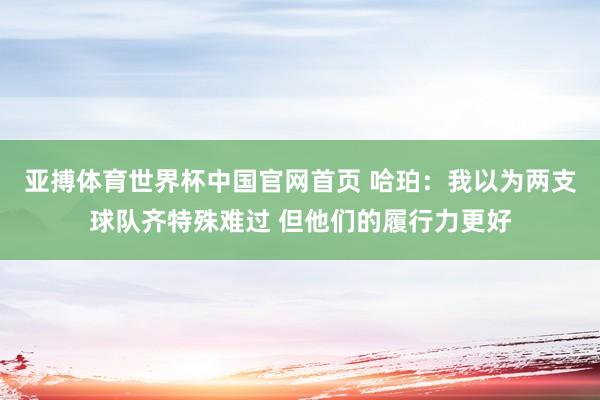 亚搏体育世界杯中国官网首页 哈珀:我以为两支球队齐特殊难过 但他们的履行力更好