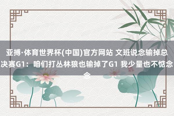 亚搏·体育世界杯(中国)官方网站 文班说念输掉总决赛G1:咱们打丛林狼也输掉了G1 我少量也不惦念