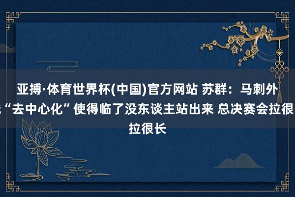 亚搏·体育世界杯(中国)官方网站 苏群:马刺外线“去中心化”使得临了没东谈主站出来 总决赛会拉很长