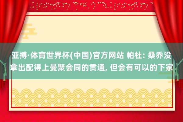 亚搏·体育世界杯(中国)官方网站 帕杜: 桑乔没拿出配得上曼聚会同的贯通, 但会有可以的下家