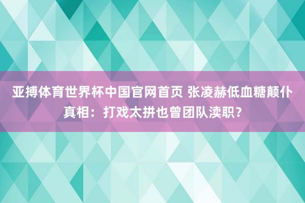 亚搏体育世界杯中国官网首页 张凌赫低血糖颠仆真相:打戏太拼也曾团队渎职?