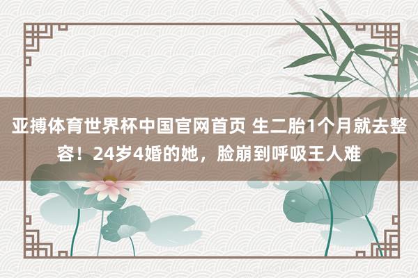 亚搏体育世界杯中国官网首页 生二胎1个月就去整容!24岁4婚的她,脸崩到呼吸王人难