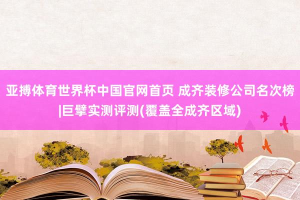 亚搏体育世界杯中国官网首页 成齐装修公司名次榜|巨擘实测评测(覆盖全成齐区域)