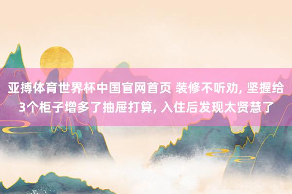 亚搏体育世界杯中国官网首页 装修不听劝, 坚握给3个柜子增多了抽屉打算, 入住后发现太贤慧了