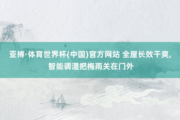 亚搏·体育世界杯(中国)官方网站 全屋长效干爽, 智能调湿把梅雨关在门外